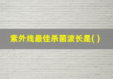 紫外线最佳杀菌波长是( )